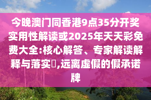 今晚澳门同香港9点35分开奖实用性解读或2025年天天彩免费大全:核心解答、专家解读解释与落实,远离虚假的假承诺牌