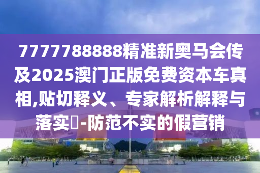 7777788888精准新奥马会传及2025澳门正版免费资本车真相,贴切释义、专家解析解释与落实-防范不实的假营销